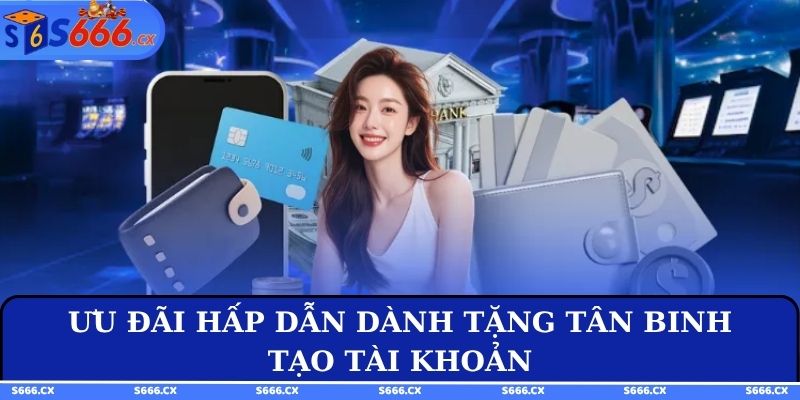 Ưu đãi hấp dẫn dành tặng tân binh tạo tài khoản