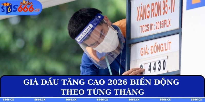 Giá dầu tăng cao 2026 biến động theo từng tháng