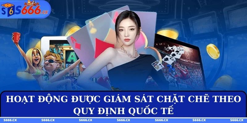 Hoạt động được giám sát chặt chẽ theo quy định quốc tế