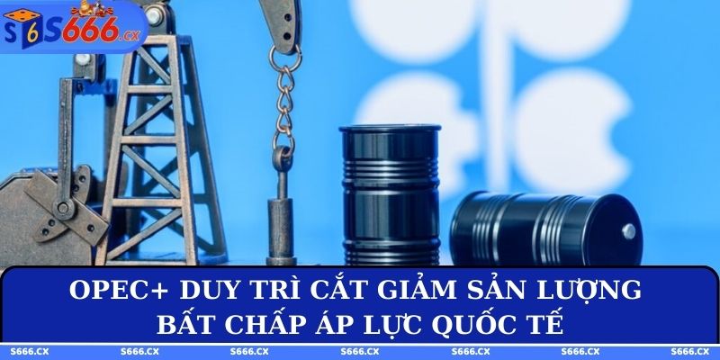 OPEC+ duy trì cắt giảm sản lượng bất chấp áp lực quốc tế